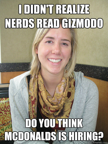 I didn't realize nerds read Gizmodo Do you think McDonalds is hiring?  ALYSSA BEREZNAK