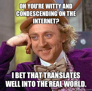 Oh you're witty and condescending on the internet? 
 I bet that translates well into the real world. - Oh you're witty and condescending on the internet? 
 I bet that translates well into the real world.  Condescending Wonka