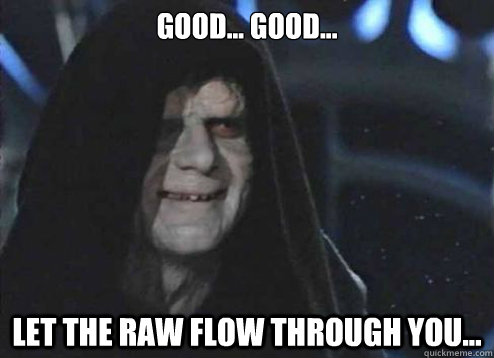 good... good... let the raw flow through you...  Emperor Palpatine