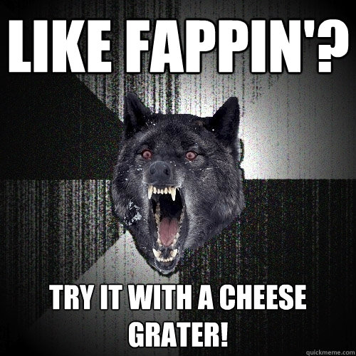 Like Fappin'? try it with a cheese grater!  Insanity Wolf