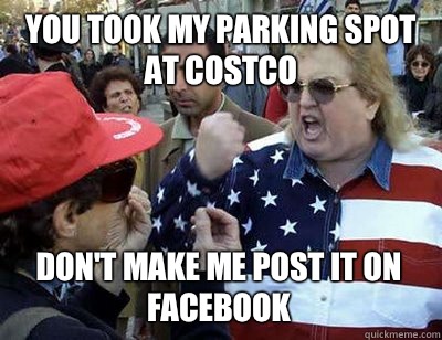 you took my parking spot at costco don't make me post it on facebook  Fat American