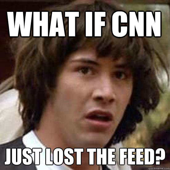 What if CNn just lost the feed?  conspiracy keanu