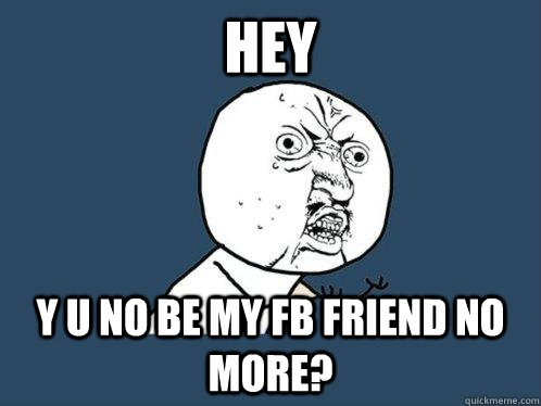 HEY y u no be my fb friend no more?  Y U No