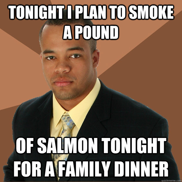 Tonight I plan to smoke a pound Of salmon tonight for a family dinner - Tonight I plan to smoke a pound Of salmon tonight for a family dinner  Successful Black Man