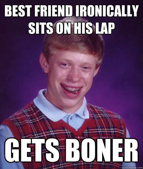 Best friend ironically sits on his lap gets boner - Best friend ironically sits on his lap gets boner  Bad Luck Brian