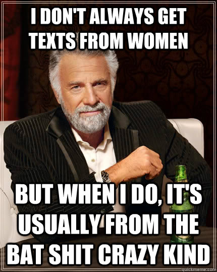 I don't always get texts from women but when I do, it's usually from the bat shit crazy kind  The Most Interesting Man In The World