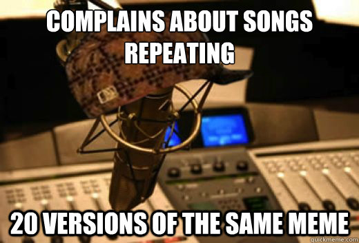 complains about songs repeating 20 versions of the same meme - complains about songs repeating 20 versions of the same meme  scumbag radio station