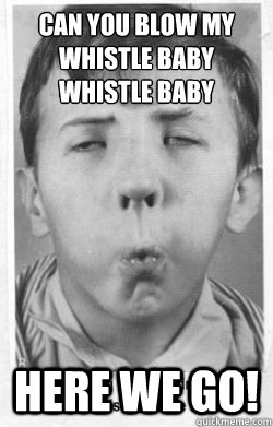 Can you blow my whistle baby
Whistle Baby Here we go! - Can you blow my whistle baby
Whistle Baby Here we go!  Misc