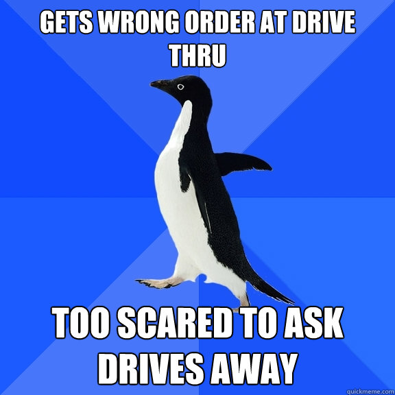 Gets wrong order at drive
thru ToO Scared to ask 
drives away  Socially Awkward Penguin