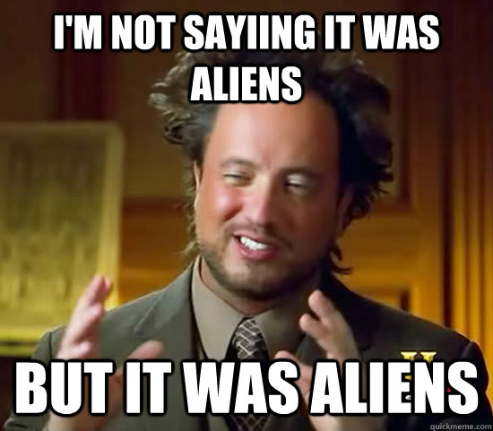 I'm not sayiing it was aliens but it was aliens  Ancient Aliens