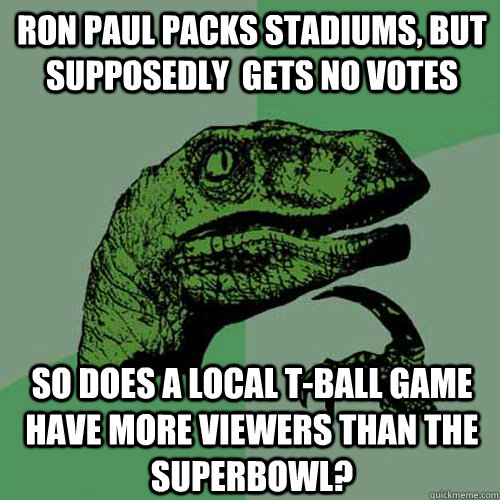 Ron Paul packs stadiums, but supposedly  gets no votes so does a local T-ball game have more viewers than the Superbowl?  Philosoraptor