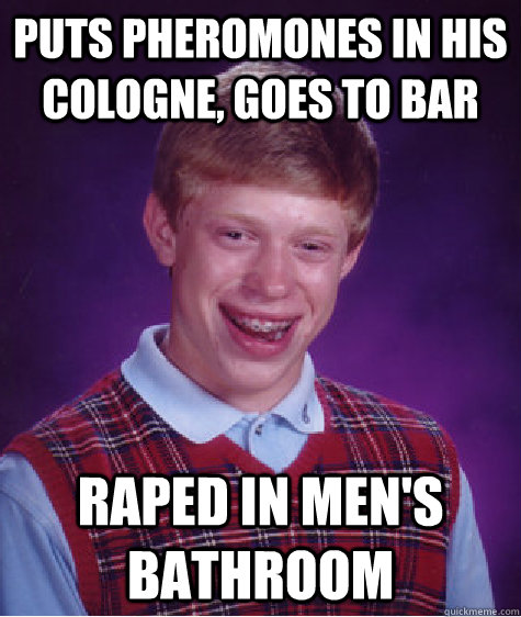 Puts pheromones in his cologne, goes to bar raped in men's bathroom  Bad Luck Brian