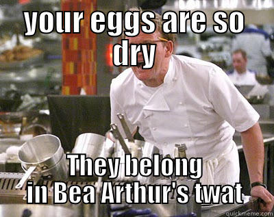 YOUR EGGS ARE SO DRY THEY BELONG IN BEA ARTHUR'S TWAT Chef Ramsay