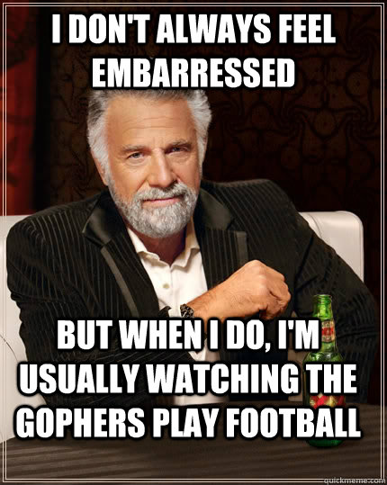 I don't always feel embarressed But when I do, i'm usually watching the gophers play football - I don't always feel embarressed But when I do, i'm usually watching the gophers play football  The Most Interesting Man In The World