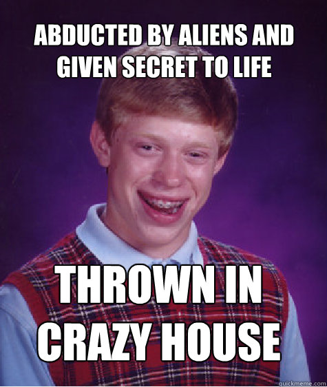 abducted by aliens and given secret to life thrown in crazy house - abducted by aliens and given secret to life thrown in crazy house  Bad Luck Brian