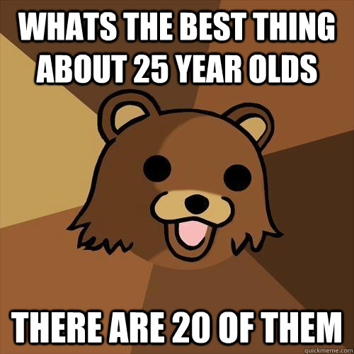 whats the best thing about 25 year olds there are 20 of them  Pedobear