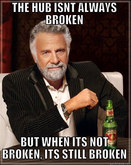 THE HUB ISNT ALWAYS BROKEN BUT WHEN ITS NOT BROKEN, ITS STILL BROKEN The Most Interesting Man In The World