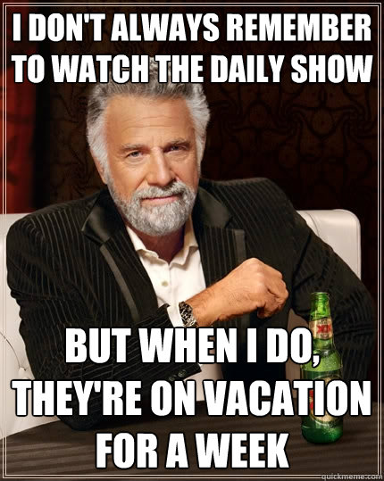 I don't always remember to watch The Daily Show But when I do, they're on vacation for a week  The Most Interesting Man In The World