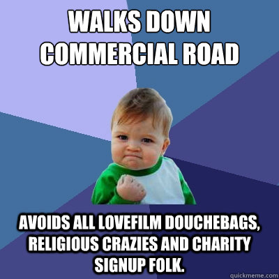 Walks down Commercial road Avoids all lovefilm douchebags, religious crazies and charity signup folk.  Success Kid