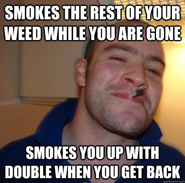 Smokes the rest of your weed while you are gone smokes you up with double when you get back - Smokes the rest of your weed while you are gone smokes you up with double when you get back  Misc