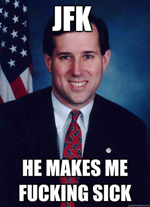 jfk he makes me fucking sick  Scumbag Santorum