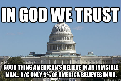 In god we trust Good thing American's believe in an invisible man... b/c only 9% of America believes in us.  Scumbag Congress