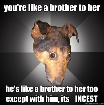 you're like a brother to her he's like a brother to her too except with him, its    INCEST
  Depression Dog