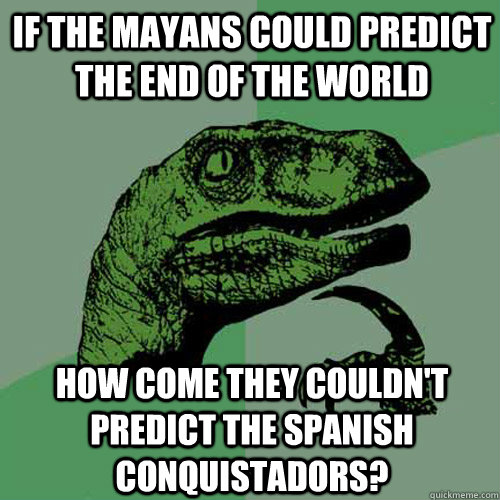 if the mayans could predict the end of the world  how come they couldn't predict the spanish conquistadors?  Philosoraptor