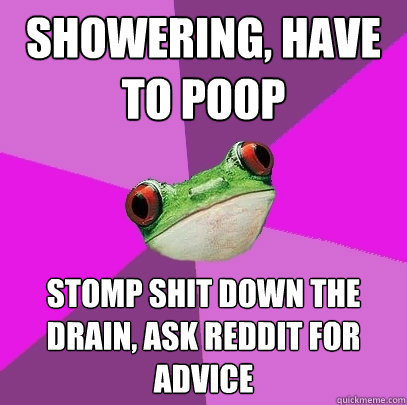 Showering, have to poop stomp shit down the drain, ask reddit for advice - Showering, have to poop stomp shit down the drain, ask reddit for advice  Foul Bachelorette Frog