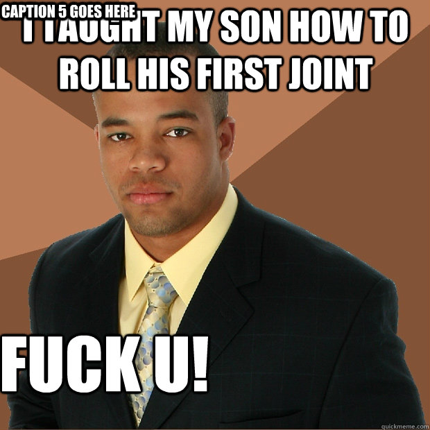 I taught my son how to roll his first joint fuck u!
 Caption 3 goes here Caption 4 goes here Caption 5 goes here  Successful Black Man