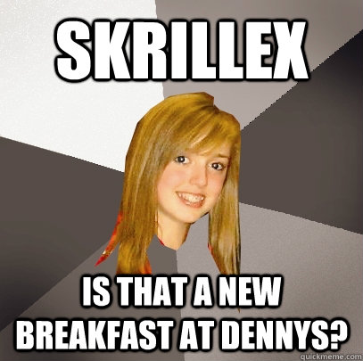 Skrillex Is that a new breakfast at Dennys?  Musically Oblivious 8th Grader