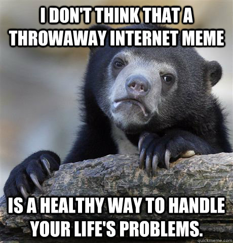 I Don't think that a throwaway internet meme is a healthy way to handle your life's problems. - I Don't think that a throwaway internet meme is a healthy way to handle your life's problems.  Confession Bear