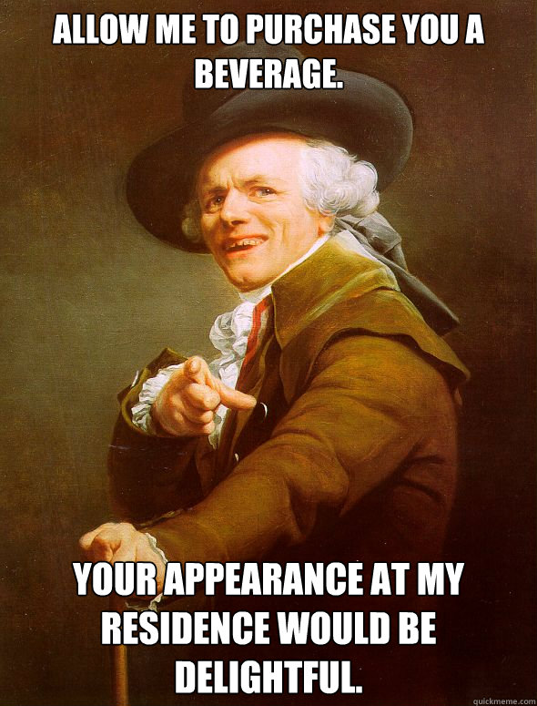 Allow me to purchase you a beverage. Your appearance at my residence would be delightful.  Joseph Ducreux