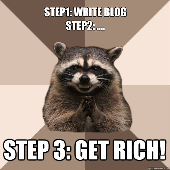 step1: write blog
Step2: .... step 3: get rich!  Evil Plotting Raccoon