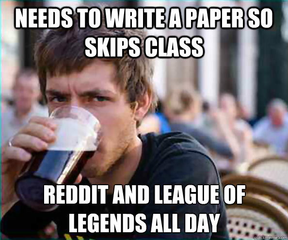 needs to write a paper so skips class Reddit and league of legends all day  Lazy College Senior