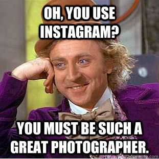 Oh, you use instagram? You must be such a great photographer. - Oh, you use instagram? You must be such a great photographer.  Condescending Wonka