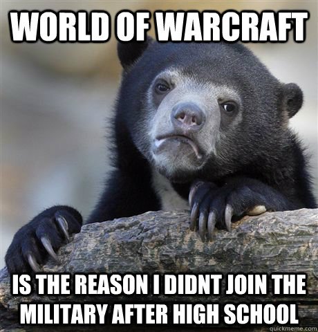 World of Warcraft Is the reason i didnt join the military after high school - World of Warcraft Is the reason i didnt join the military after high school  Confession Bear