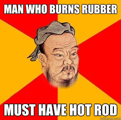 Man who burns rubber must have hot rod - Man who burns rubber must have hot rod  Confucius says