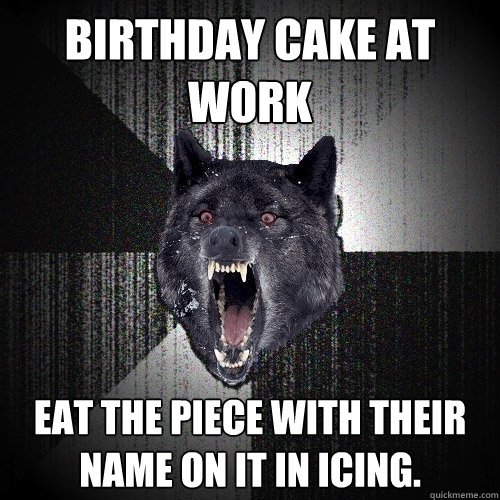 Birthday Cake at work Eat the piece with their name on it in icing.  Insanity Wolf