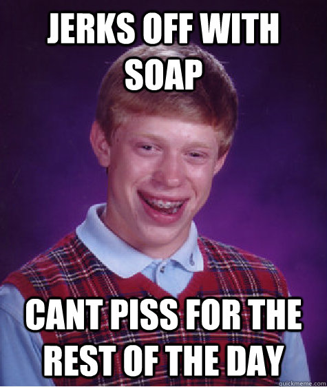 JERKS OFF WITH SOAP CANT PISS FOR THE REST OF THE DAY  Bad Luck Brian