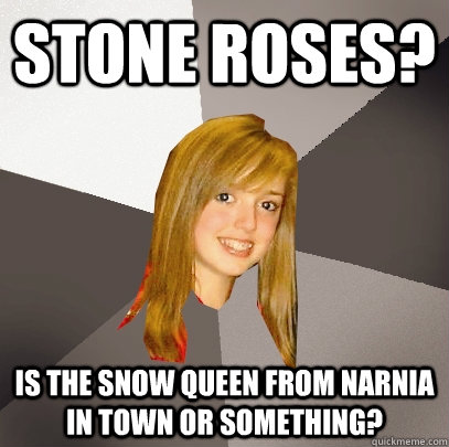 Stone ROSES? Is the snow queen from Narnia in town or something?  Musically Oblivious 8th Grader