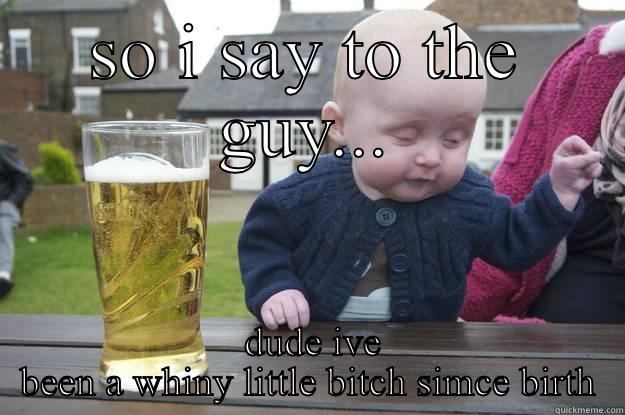 SO I SAY TO THE GUY...  DUDE IVE BEEN A WHINY LITTLE BITCH SIMCE BIRTH drunk baby