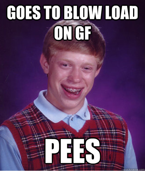 Goes to blow load on gf pees  Bad Luck Brian