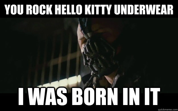 You rock Hello Kitty Underwear I was born in it  Badass Bane