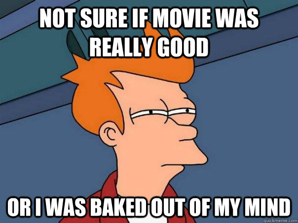 Not sure if movie was really good Or I was baked out of my mind  Futurama Fry