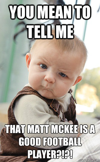 You mean to tell me that matt mckee is a good football player?!?!   skeptical baby