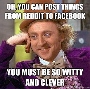 Oh, you can post things from reddit to facebook You must be so witty and clever - Oh, you can post things from reddit to facebook You must be so witty and clever  Condescending Wonka