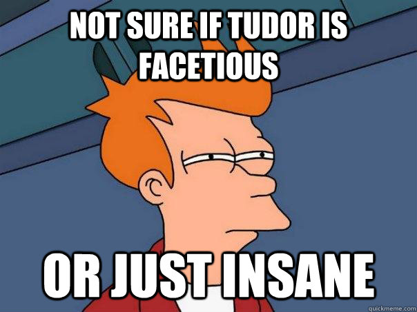 Not sure if Tudor is facetious Or just insane  Futurama Fry