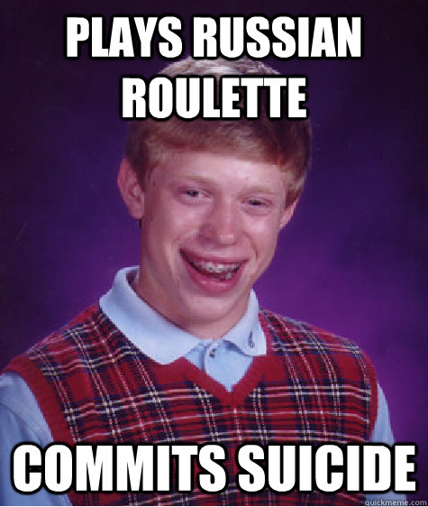 plays russian roulette  commits suicide  Bad Luck Brian