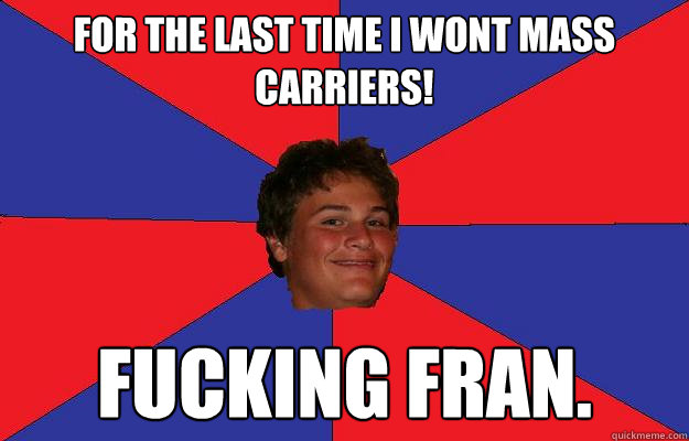 fOR THE LAST TIMe I WONT MASS CARRIERS! FUCKING FRAN.  